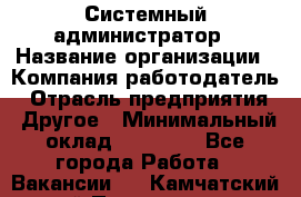 Системный администратор › Название организации ­ Компания-работодатель › Отрасль предприятия ­ Другое › Минимальный оклад ­ 27 000 - Все города Работа » Вакансии   . Камчатский край,Петропавловск-Камчатский г.